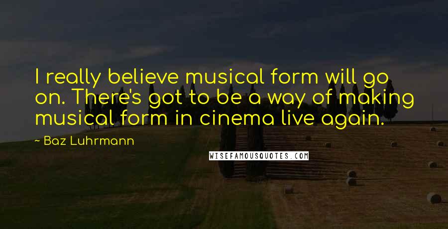 Baz Luhrmann Quotes: I really believe musical form will go on. There's got to be a way of making musical form in cinema live again.