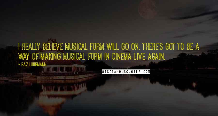 Baz Luhrmann Quotes: I really believe musical form will go on. There's got to be a way of making musical form in cinema live again.