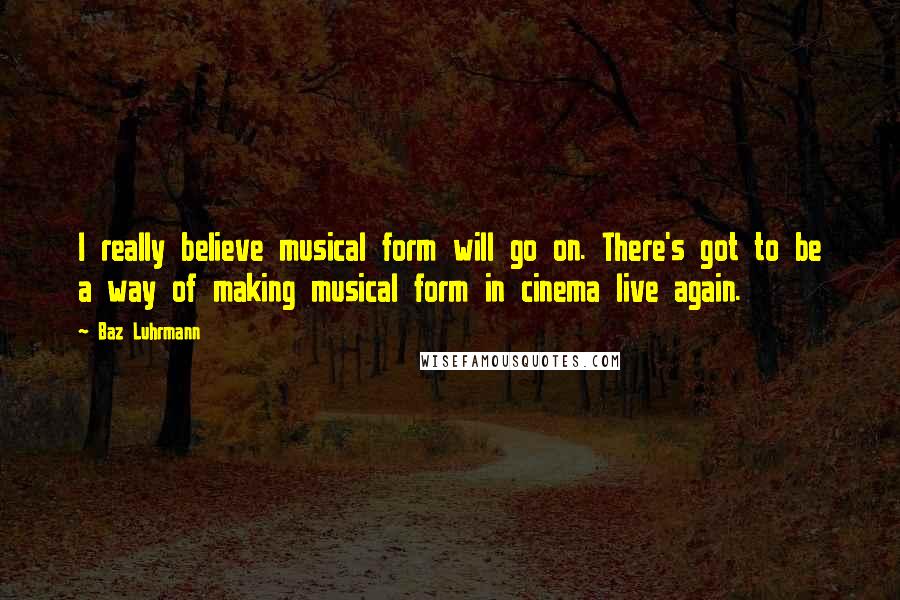 Baz Luhrmann Quotes: I really believe musical form will go on. There's got to be a way of making musical form in cinema live again.