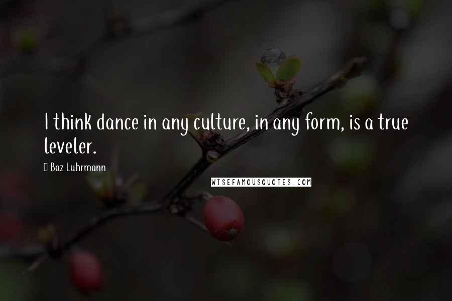 Baz Luhrmann Quotes: I think dance in any culture, in any form, is a true leveler.