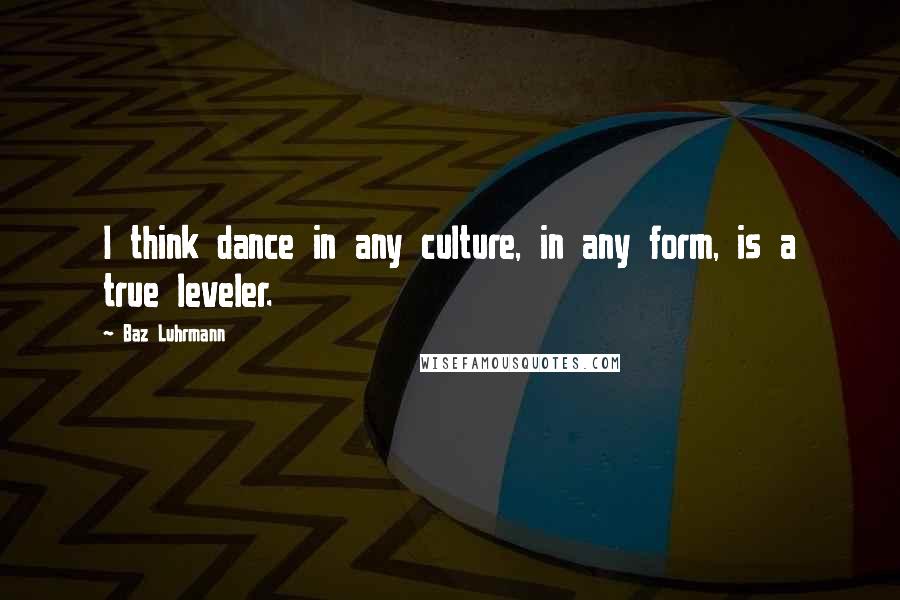 Baz Luhrmann Quotes: I think dance in any culture, in any form, is a true leveler.