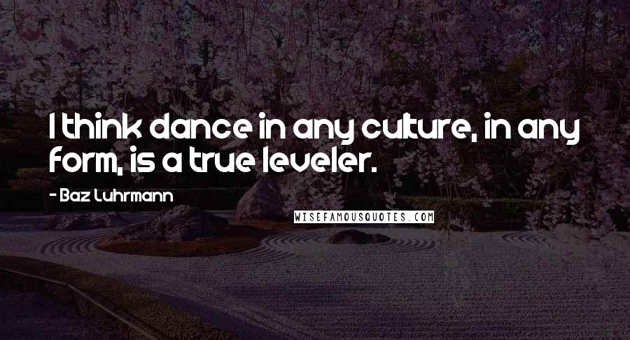 Baz Luhrmann Quotes: I think dance in any culture, in any form, is a true leveler.
