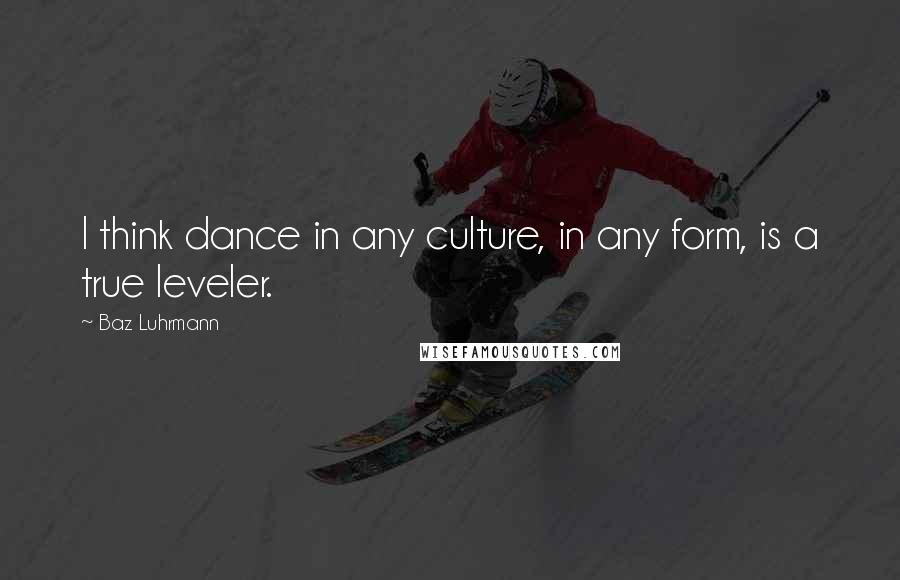 Baz Luhrmann Quotes: I think dance in any culture, in any form, is a true leveler.