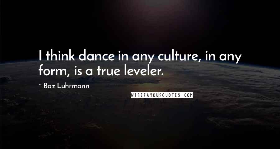 Baz Luhrmann Quotes: I think dance in any culture, in any form, is a true leveler.