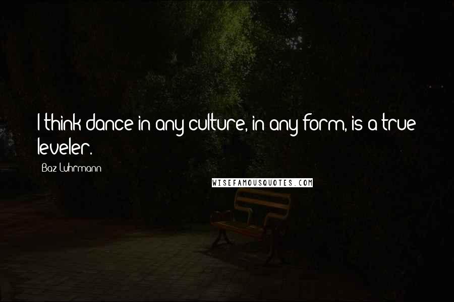 Baz Luhrmann Quotes: I think dance in any culture, in any form, is a true leveler.