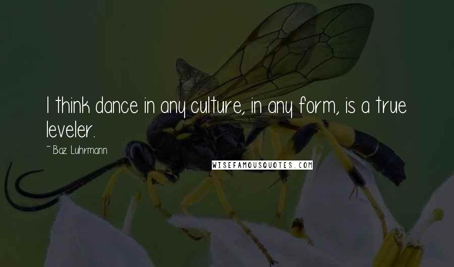 Baz Luhrmann Quotes: I think dance in any culture, in any form, is a true leveler.