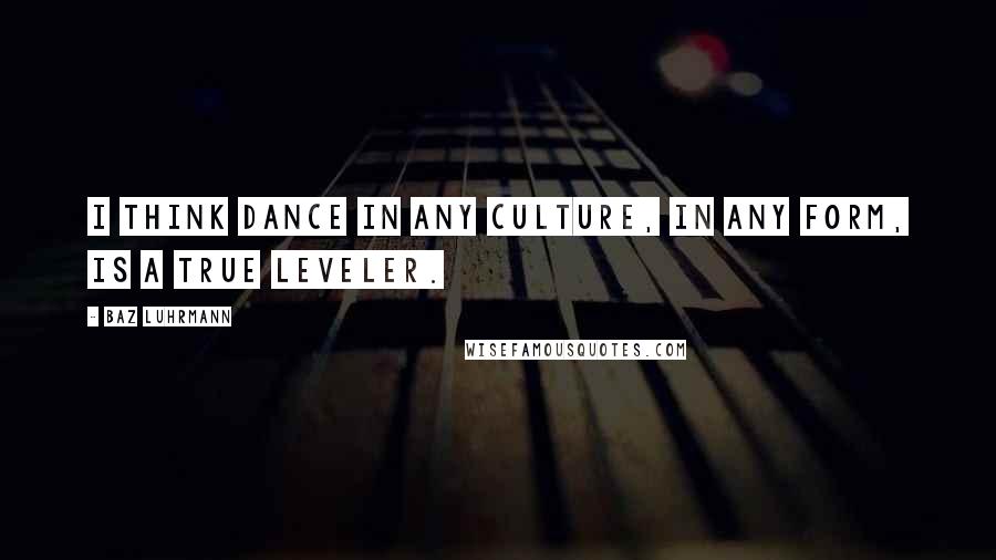 Baz Luhrmann Quotes: I think dance in any culture, in any form, is a true leveler.