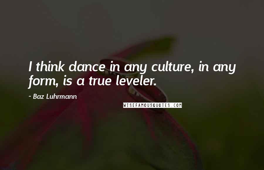 Baz Luhrmann Quotes: I think dance in any culture, in any form, is a true leveler.