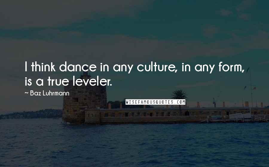 Baz Luhrmann Quotes: I think dance in any culture, in any form, is a true leveler.