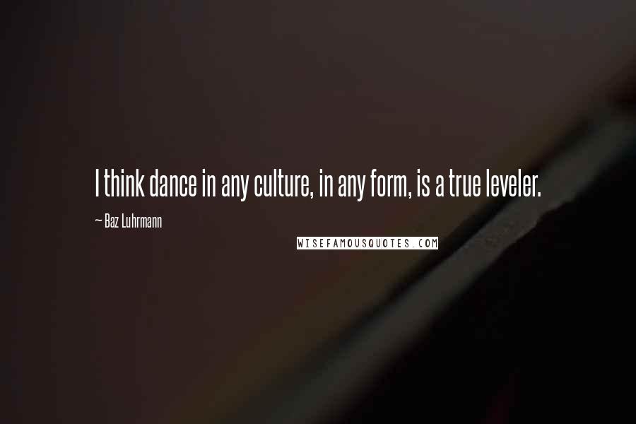 Baz Luhrmann Quotes: I think dance in any culture, in any form, is a true leveler.