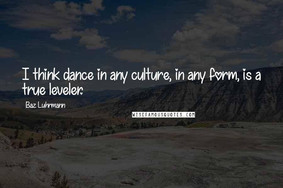 Baz Luhrmann Quotes: I think dance in any culture, in any form, is a true leveler.