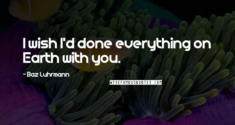 Baz Luhrmann Quotes: I wish I'd done everything on Earth with you.