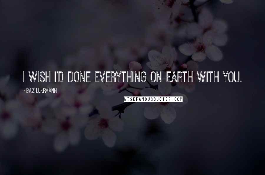 Baz Luhrmann Quotes: I wish I'd done everything on Earth with you.