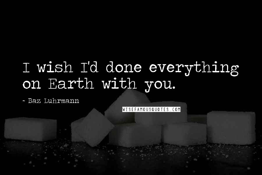 Baz Luhrmann Quotes: I wish I'd done everything on Earth with you.