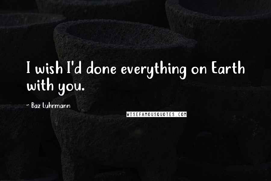 Baz Luhrmann Quotes: I wish I'd done everything on Earth with you.