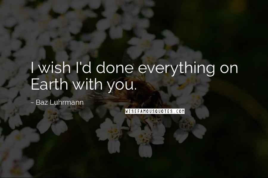 Baz Luhrmann Quotes: I wish I'd done everything on Earth with you.