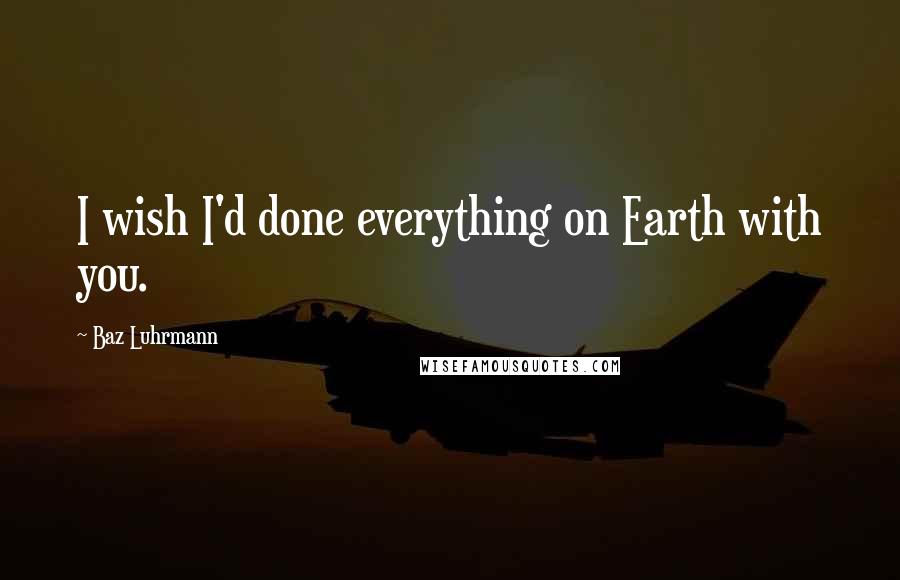 Baz Luhrmann Quotes: I wish I'd done everything on Earth with you.