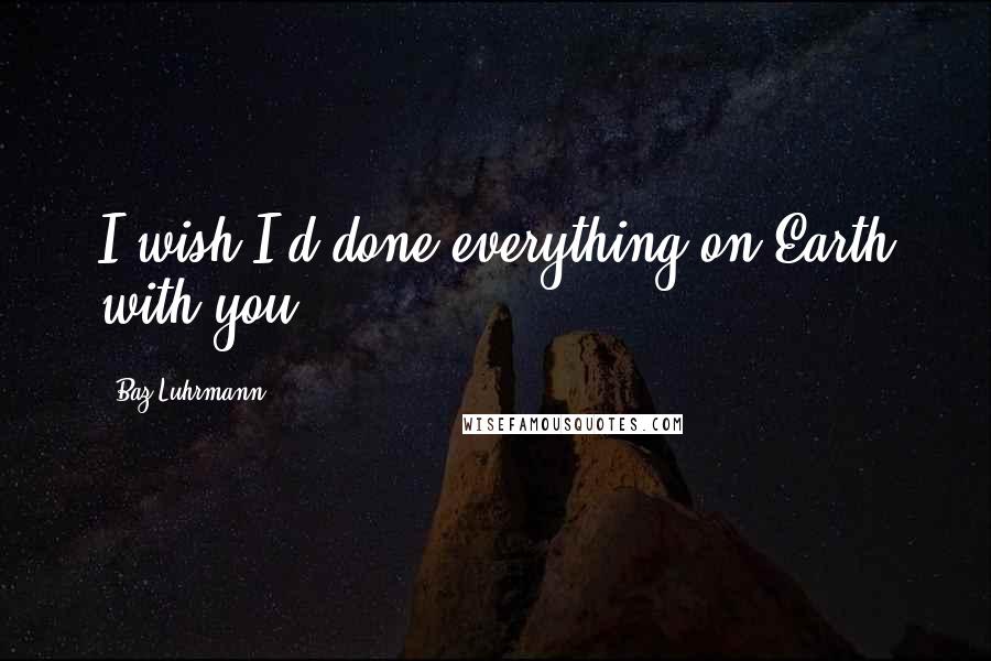 Baz Luhrmann Quotes: I wish I'd done everything on Earth with you.