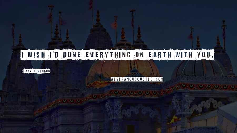 Baz Luhrmann Quotes: I wish I'd done everything on Earth with you.