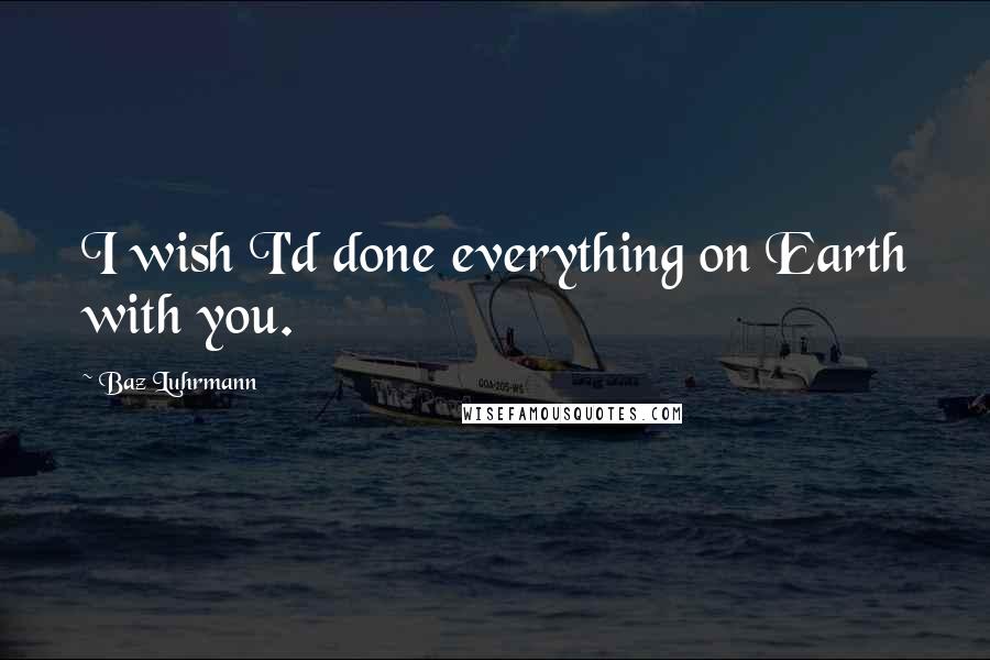 Baz Luhrmann Quotes: I wish I'd done everything on Earth with you.