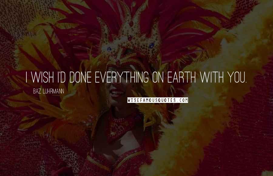 Baz Luhrmann Quotes: I wish I'd done everything on Earth with you.