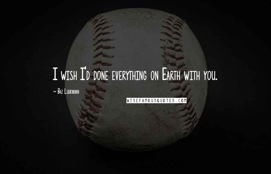 Baz Luhrmann Quotes: I wish I'd done everything on Earth with you.