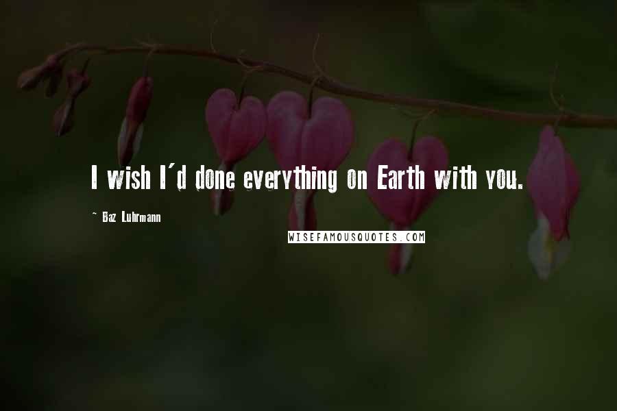 Baz Luhrmann Quotes: I wish I'd done everything on Earth with you.