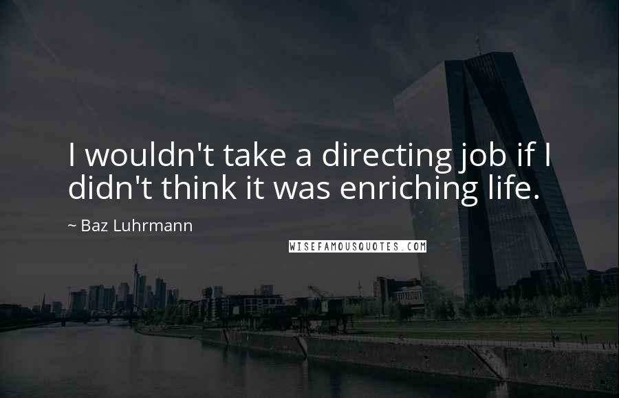 Baz Luhrmann Quotes: I wouldn't take a directing job if I didn't think it was enriching life.