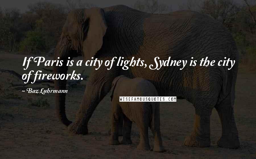 Baz Luhrmann Quotes: If Paris is a city of lights, Sydney is the city of fireworks.