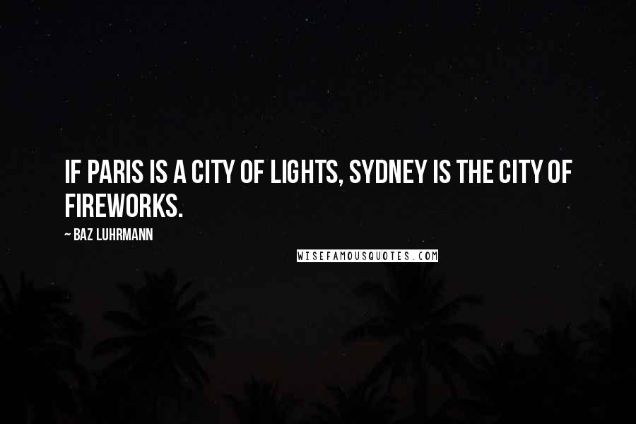 Baz Luhrmann Quotes: If Paris is a city of lights, Sydney is the city of fireworks.