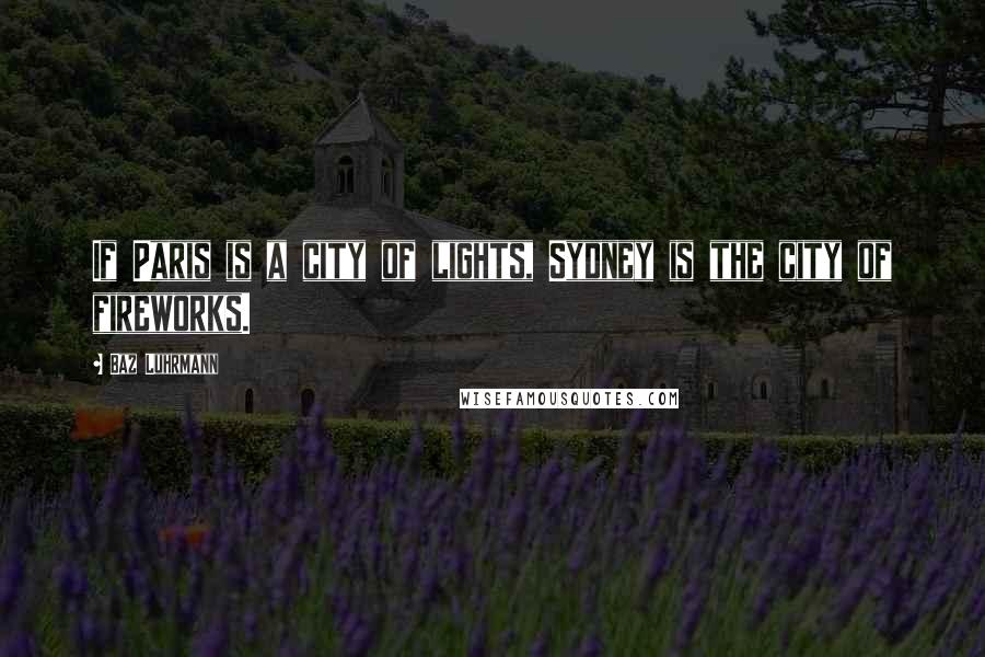 Baz Luhrmann Quotes: If Paris is a city of lights, Sydney is the city of fireworks.