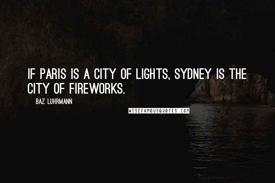 Baz Luhrmann Quotes: If Paris is a city of lights, Sydney is the city of fireworks.