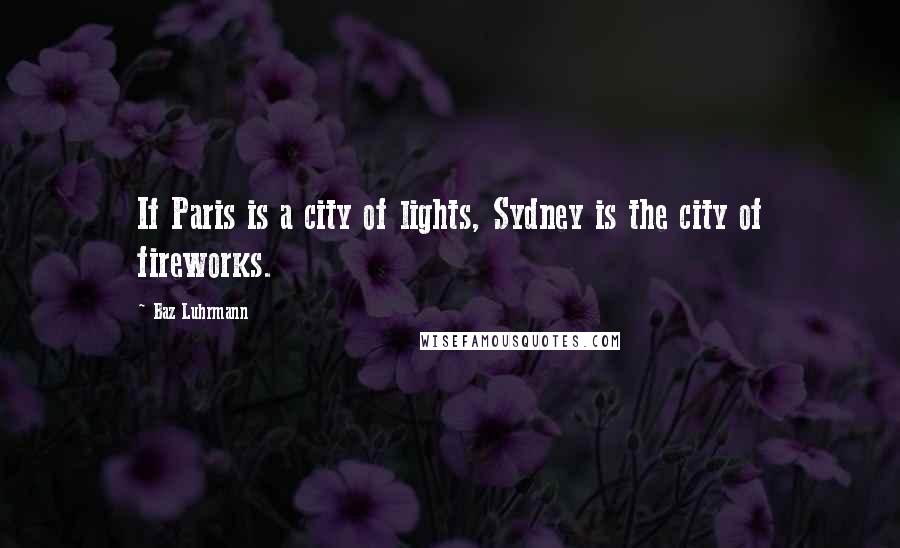 Baz Luhrmann Quotes: If Paris is a city of lights, Sydney is the city of fireworks.