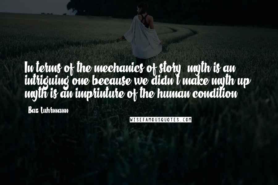 Baz Luhrmann Quotes: In terms of the mechanics of story, myth is an intriguing one because we didn't make myth up; myth is an imprinture of the human condition.