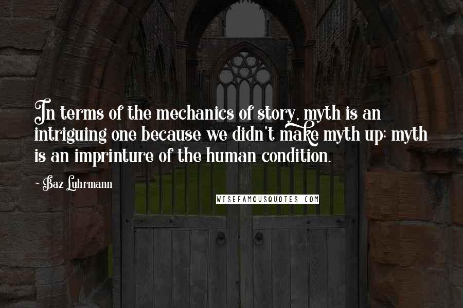 Baz Luhrmann Quotes: In terms of the mechanics of story, myth is an intriguing one because we didn't make myth up; myth is an imprinture of the human condition.