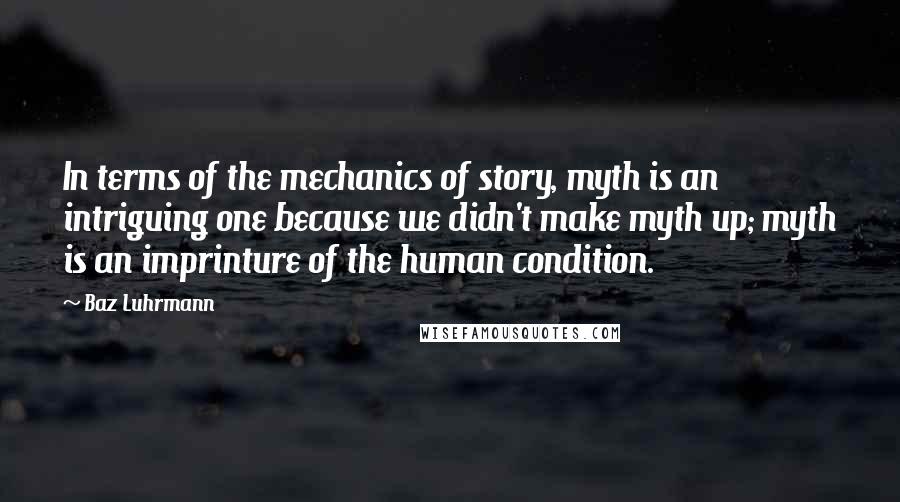 Baz Luhrmann Quotes: In terms of the mechanics of story, myth is an intriguing one because we didn't make myth up; myth is an imprinture of the human condition.