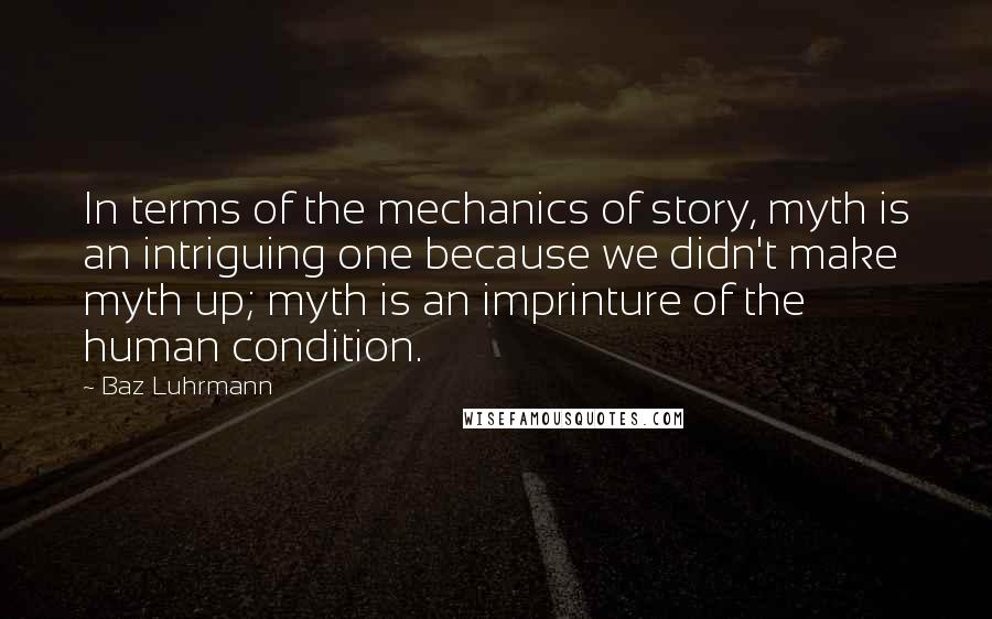 Baz Luhrmann Quotes: In terms of the mechanics of story, myth is an intriguing one because we didn't make myth up; myth is an imprinture of the human condition.