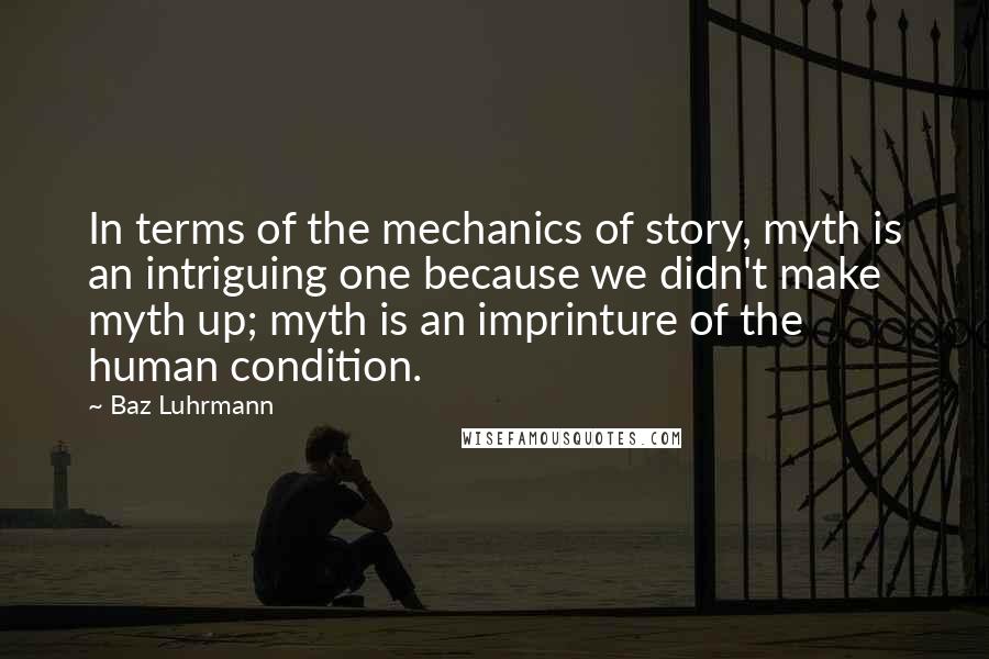 Baz Luhrmann Quotes: In terms of the mechanics of story, myth is an intriguing one because we didn't make myth up; myth is an imprinture of the human condition.