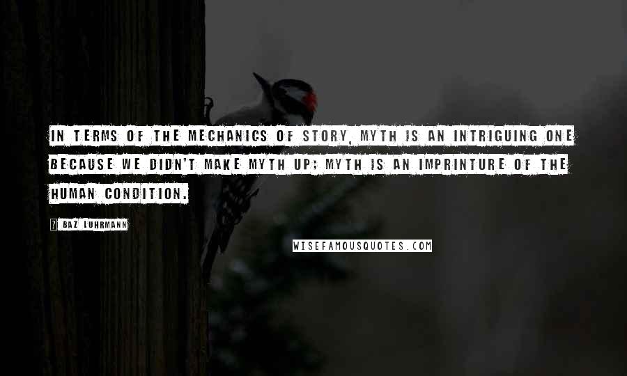 Baz Luhrmann Quotes: In terms of the mechanics of story, myth is an intriguing one because we didn't make myth up; myth is an imprinture of the human condition.