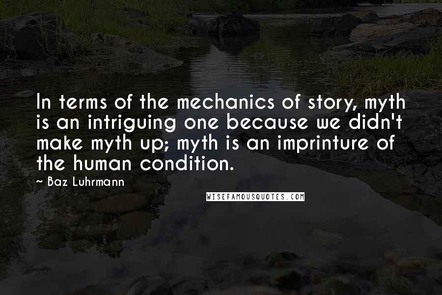 Baz Luhrmann Quotes: In terms of the mechanics of story, myth is an intriguing one because we didn't make myth up; myth is an imprinture of the human condition.
