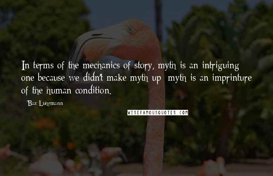 Baz Luhrmann Quotes: In terms of the mechanics of story, myth is an intriguing one because we didn't make myth up; myth is an imprinture of the human condition.