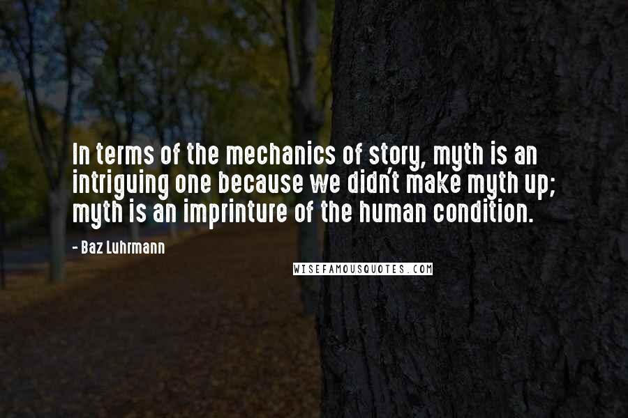 Baz Luhrmann Quotes: In terms of the mechanics of story, myth is an intriguing one because we didn't make myth up; myth is an imprinture of the human condition.