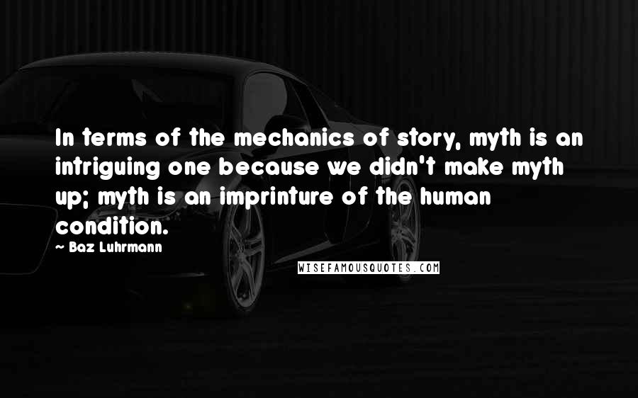 Baz Luhrmann Quotes: In terms of the mechanics of story, myth is an intriguing one because we didn't make myth up; myth is an imprinture of the human condition.