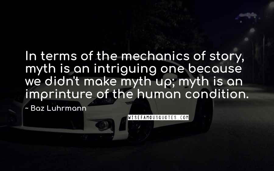 Baz Luhrmann Quotes: In terms of the mechanics of story, myth is an intriguing one because we didn't make myth up; myth is an imprinture of the human condition.