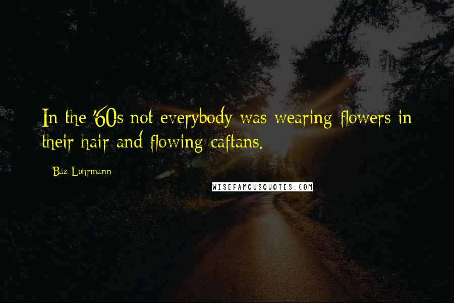 Baz Luhrmann Quotes: In the '60s not everybody was wearing flowers in their hair and flowing caftans.