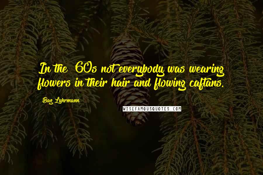 Baz Luhrmann Quotes: In the '60s not everybody was wearing flowers in their hair and flowing caftans.