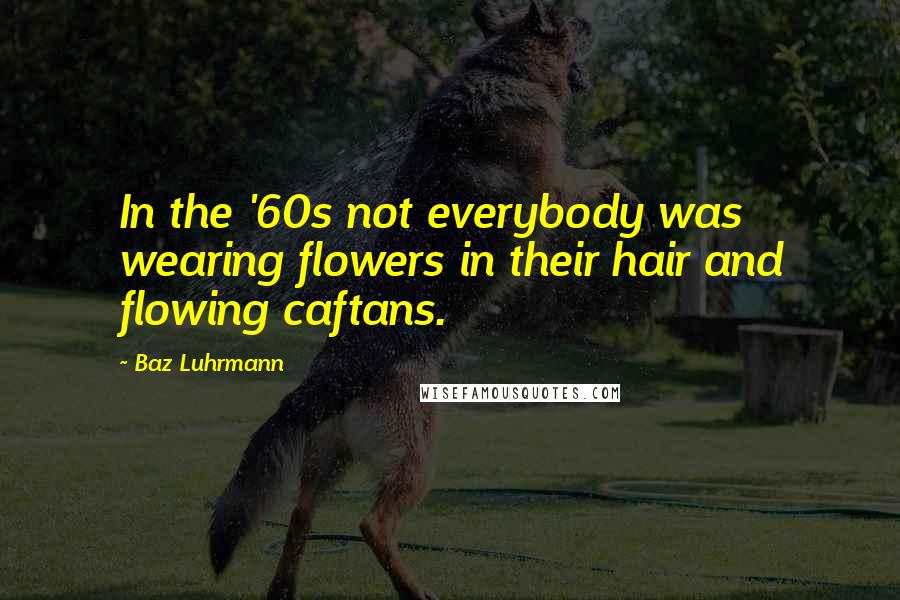 Baz Luhrmann Quotes: In the '60s not everybody was wearing flowers in their hair and flowing caftans.