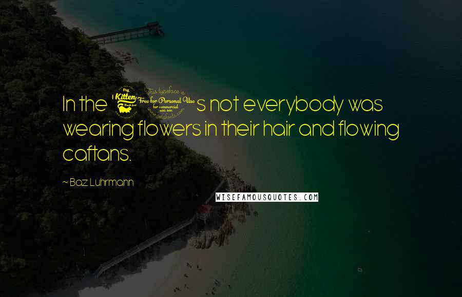 Baz Luhrmann Quotes: In the '60s not everybody was wearing flowers in their hair and flowing caftans.
