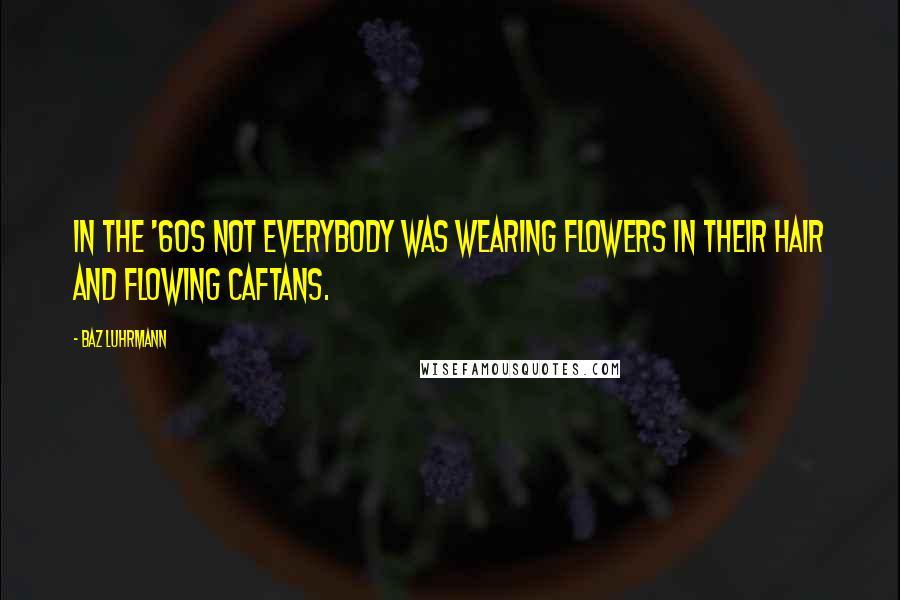 Baz Luhrmann Quotes: In the '60s not everybody was wearing flowers in their hair and flowing caftans.