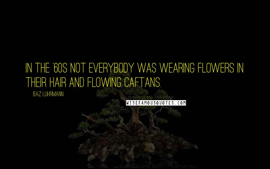 Baz Luhrmann Quotes: In the '60s not everybody was wearing flowers in their hair and flowing caftans.